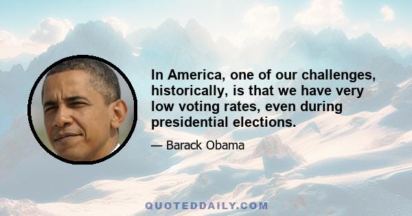 In America, one of our challenges, historically, is that we have very low voting rates, even during presidential elections.