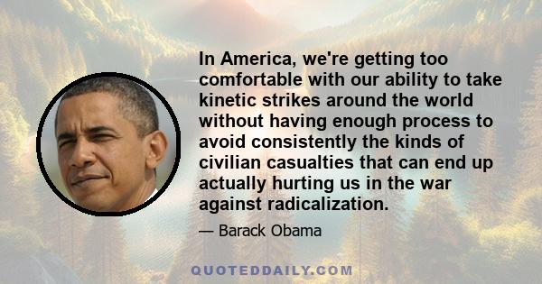 In America, we're getting too comfortable with our ability to take kinetic strikes around the world without having enough process to avoid consistently the kinds of civilian casualties that can end up actually hurting