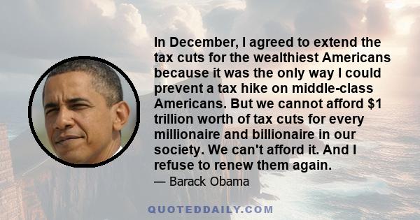 In December, I agreed to extend the tax cuts for the wealthiest Americans because it was the only way I could prevent a tax hike on middle-class Americans. But we cannot afford $1 trillion worth of tax cuts for every