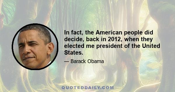 In fact, the American people did decide, back in 2012, when they elected me president of the United States.