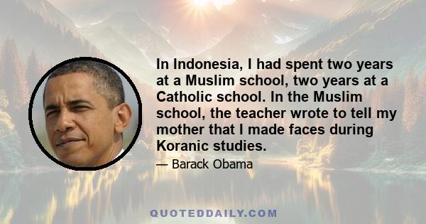 In Indonesia, I had spent two years at a Muslim school, two years at a Catholic school. In the Muslim school, the teacher wrote to tell my mother that I made faces during Koranic studies.