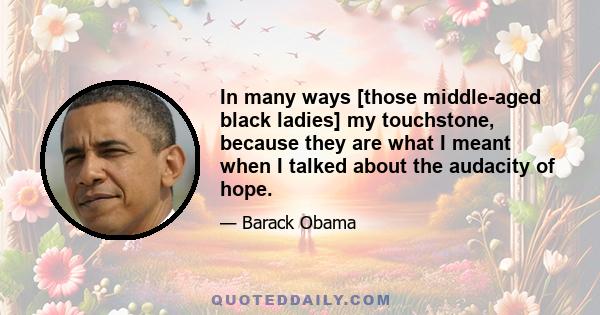 In many ways [those middle-aged black ladies] my touchstone, because they are what I meant when I talked about the audacity of hope.