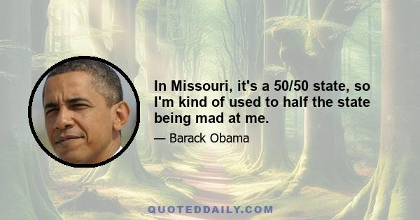 In Missouri, it's a 50/50 state, so I'm kind of used to half the state being mad at me.