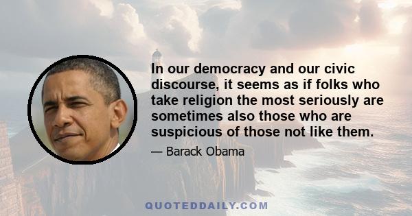 In our democracy and our civic discourse, it seems as if folks who take religion the most seriously are sometimes also those who are suspicious of those not like them.