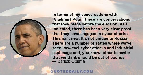 In terms of my conversations with [Vladimir] Putin, these are conversations that took place before the election. As I indicated, there has been very clear proof that they have engaged in cyber attacks. This isn't new.