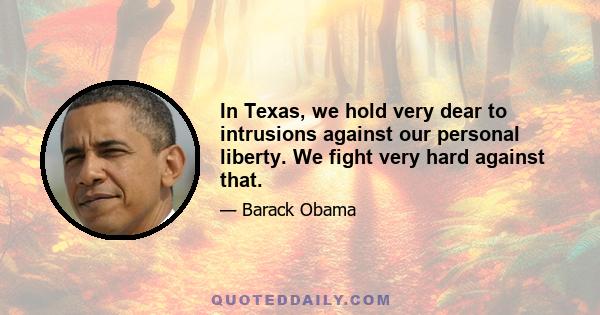 In Texas, we hold very dear to intrusions against our personal liberty. We fight very hard against that.