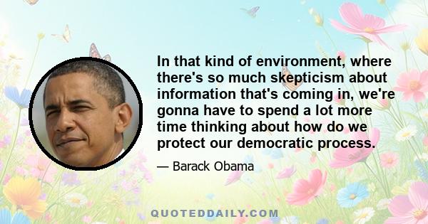 In that kind of environment, where there's so much skepticism about information that's coming in, we're gonna have to spend a lot more time thinking about how do we protect our democratic process.