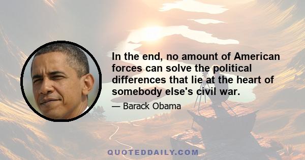 In the end, no amount of American forces can solve the political differences that lie at the heart of somebody else's civil war.