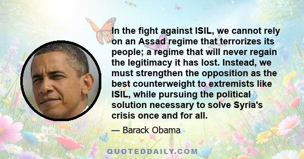 In the fight against ISIL, we cannot rely on an Assad regime that terrorizes its people; a regime that will never regain the legitimacy it has lost. Instead, we must strengthen the opposition as the best counterweight