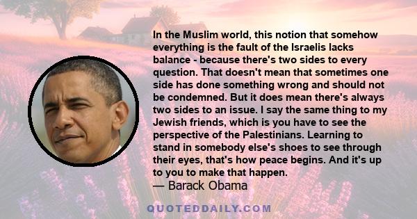 In the Muslim world, this notion that somehow everything is the fault of the Israelis lacks balance - because there's two sides to every question. That doesn't mean that sometimes one side has done something wrong and