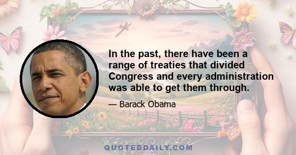 In the past, there have been a range of treaties that divided Congress and every administration was able to get them through.