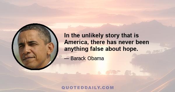 In the unlikely story that is America, there has never been anything false about hope.