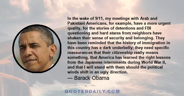 In the wake of 9/11, my meetings with Arab and Pakistani Americans, for example, have a more urgent quality, for the stories of detentions and FBI questioning and hard stares from neighbors have shaken their sense of