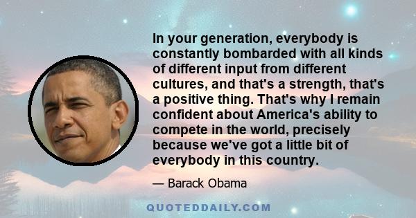 In your generation, everybody is constantly bombarded with all kinds of different input from different cultures, and that's a strength, that's a positive thing. That's why I remain confident about America's ability to