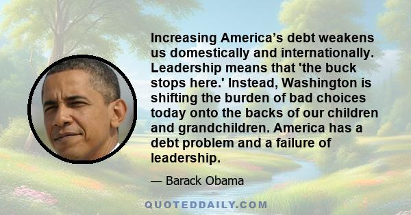 Increasing America’s debt weakens us domestically and internationally. Leadership means that 'the buck stops here.' Instead, Washington is shifting the burden of bad choices today onto the backs of our children and