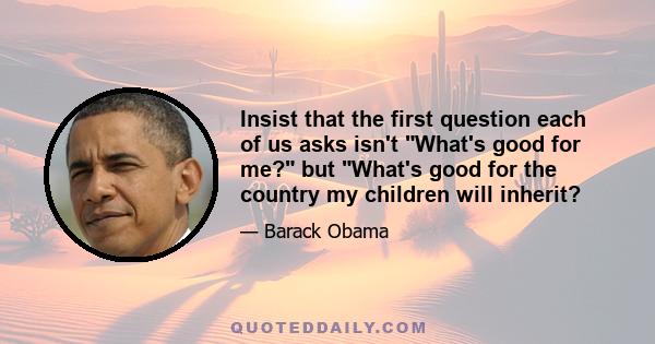 Insist that the first question each of us asks isn't What's good for me? but What's good for the country my children will inherit?