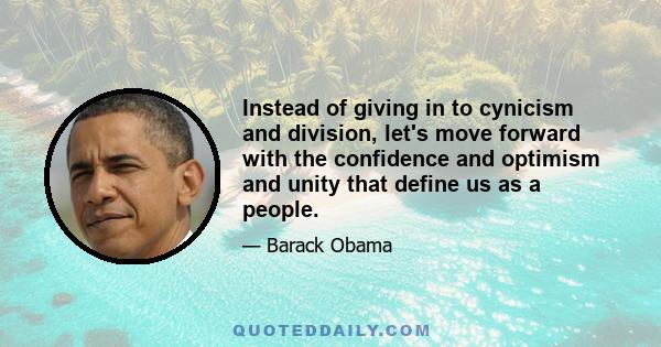 Instead of giving in to cynicism and division, let's move forward with the confidence and optimism and unity that define us as a people.