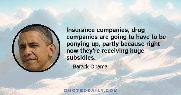 Insurance companies, drug companies are going to have to be ponying up, partly because right now they're receiving huge subsidies.