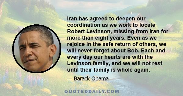 Iran has agreed to deepen our coordination as we work to locate Robert Levinson, missing from Iran for more than eight years. Even as we rejoice in the safe return of others, we will never forget about Bob. Each and