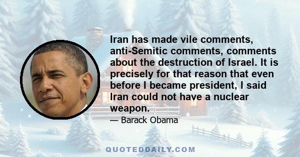 Iran has made vile comments, anti-Semitic comments, comments about the destruction of Israel. It is precisely for that reason that even before I became president, I said Iran could not have a nuclear weapon.