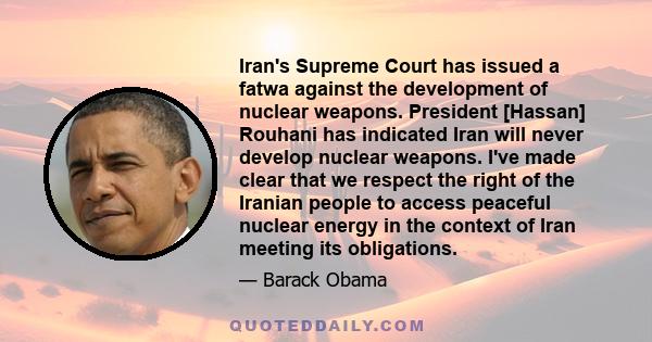 Iran's Supreme Court has issued a fatwa against the development of nuclear weapons. President [Hassan] Rouhani has indicated Iran will never develop nuclear weapons. I've made clear that we respect the right of the