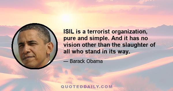 ISIL is a terrorist organization, pure and simple. And it has no vision other than the slaughter of all who stand in its way.