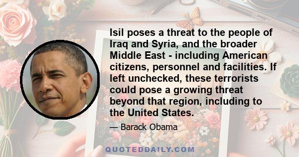 Isil poses a threat to the people of Iraq and Syria, and the broader Middle East - including American citizens, personnel and facilities. If left unchecked, these terrorists could pose a growing threat beyond that