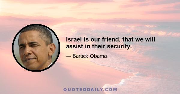 Israel is our friend, that we will assist in their security.