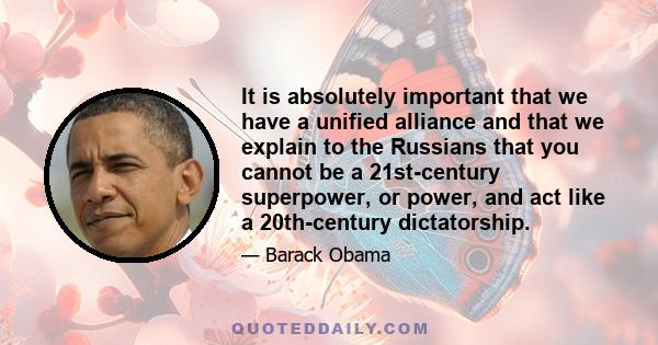 It is absolutely important that we have a unified alliance and that we explain to the Russians that you cannot be a 21st-century superpower, or power, and act like a 20th-century dictatorship.