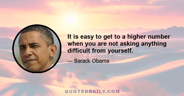 It is easy to get to a higher number when you are not asking anything difficult from yourself.