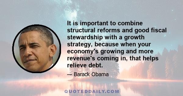 It is important to combine structural reforms and good fiscal stewardship with a growth strategy, because when your economy's growing and more revenue's coming in, that helps relieve debt.