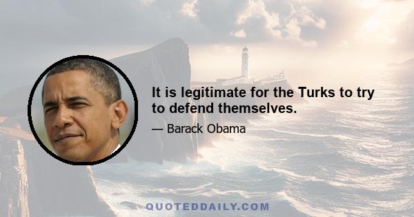 It is legitimate for the Turks to try to defend themselves.