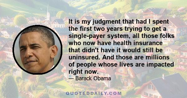 It is my judgment that had I spent the first two years trying to get a single-payer system, all those folks who now have health insurance that didn't have it would still be uninsured. And those are millions of people