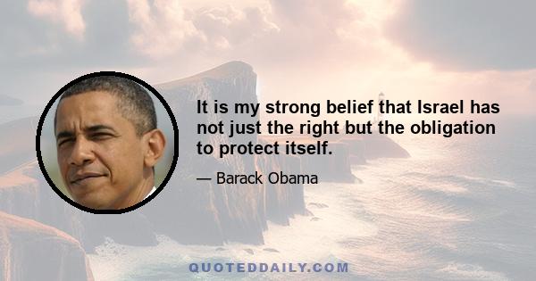 It is my strong belief that Israel has not just the right but the obligation to protect itself.