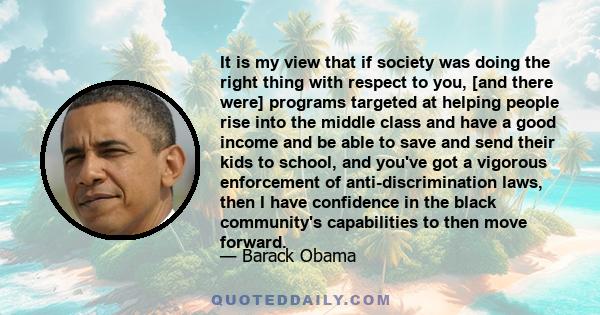 It is my view that if society was doing the right thing with respect to you, [and there were] programs targeted at helping people rise into the middle class and have a good income and be able to save and send their kids 