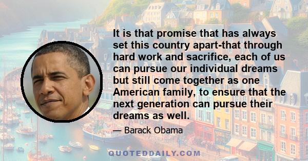 It is that promise that has always set this country apart-that through hard work and sacrifice, each of us can pursue our individual dreams but still come together as one American family, to ensure that the next