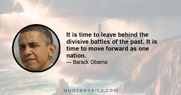 It is time to leave behind the divisive battles of the past. It is time to move forward as one nation.