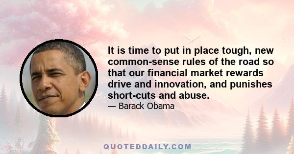 It is time to put in place tough, new common-sense rules of the road so that our financial market rewards drive and innovation, and punishes short-cuts and abuse.