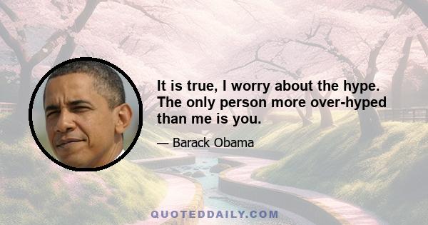 It is true, I worry about the hype. The only person more over-hyped than me is you.