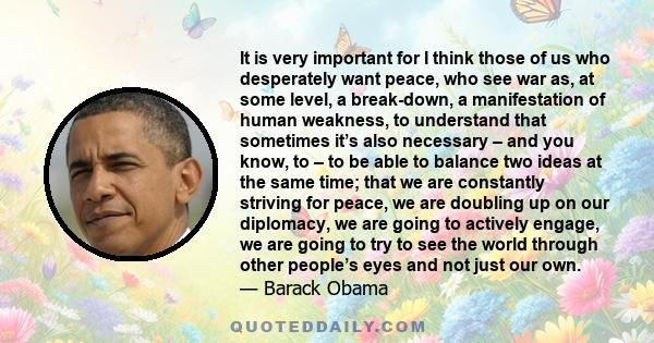 It is very important for I think those of us who desperately want peace, who see war as, at some level, a break-down, a manifestation of human weakness, to understand that sometimes it’s also necessary – and you know,