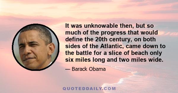 It was unknowable then, but so much of the progress that would define the 20th century, on both sides of the Atlantic, came down to the battle for a slice of beach only six miles long and two miles wide.