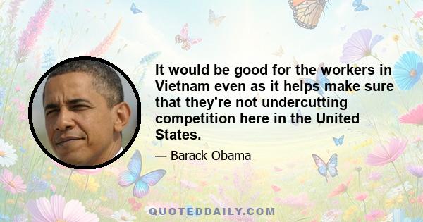 It would be good for the workers in Vietnam even as it helps make sure that they're not undercutting competition here in the United States.