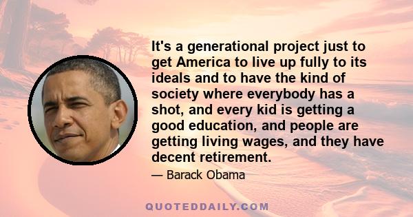 It's a generational project just to get America to live up fully to its ideals and to have the kind of society where everybody has a shot, and every kid is getting a good education, and people are getting living wages,