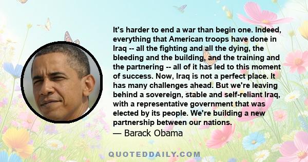 It's harder to end a war than begin one. Indeed, everything that American troops have done in Iraq -- all the fighting and all the dying, the bleeding and the building, and the training and the partnering -- all of it