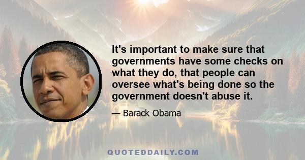 It's important to make sure that governments have some checks on what they do, that people can oversee what's being done so the government doesn't abuse it.