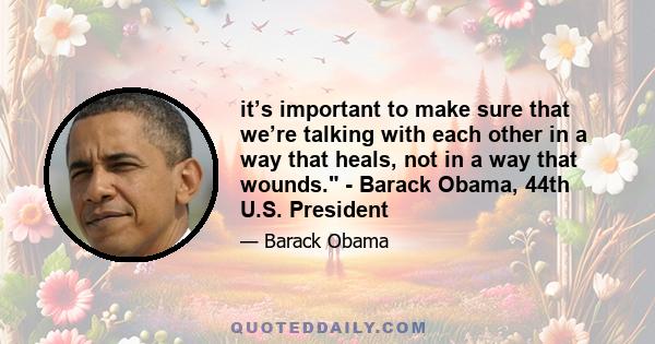 it’s important to make sure that we’re talking with each other in a way that heals, not in a way that wounds. - Barack Obama, 44th U.S. President