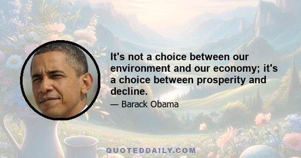 It's not a choice between our environment and our economy; it's a choice between prosperity and decline.