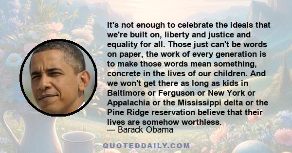 It's not enough to celebrate the ideals that we're built on, liberty and justice and equality for all. Those just can't be words on paper, the work of every generation is to make those words mean something, concrete in