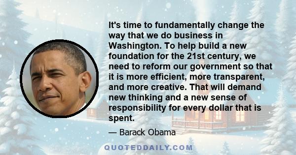 It's time to fundamentally change the way that we do business in Washington. To help build a new foundation for the 21st century, we need to reform our government so that it is more efficient, more transparent, and more 