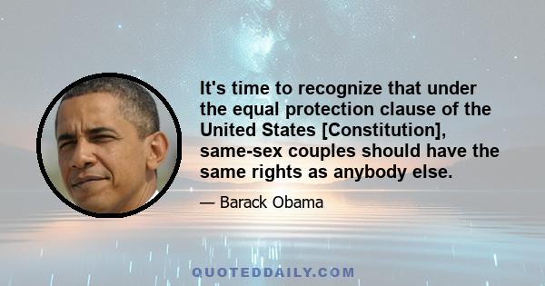 It's time to recognize that under the equal protection clause of the United States [Constitution], same-sex couples should have the same rights as anybody else.